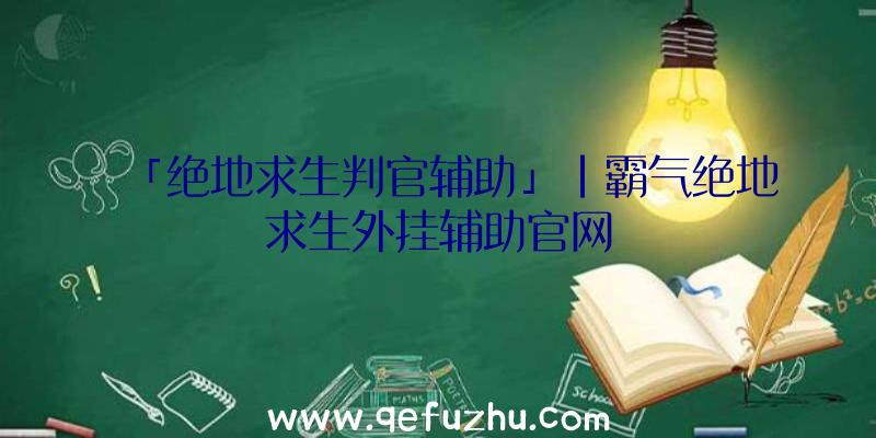 「绝地求生判官辅助」|霸气绝地求生外挂辅助官网